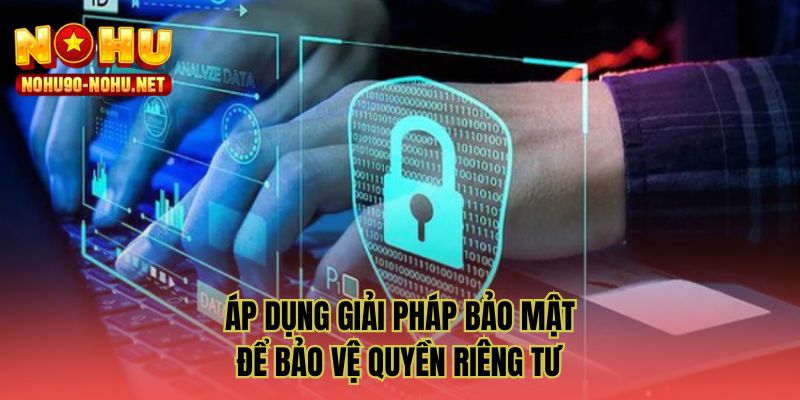 Áp dụng giải pháp bảo mật để phòng vệ quyền riêng tư